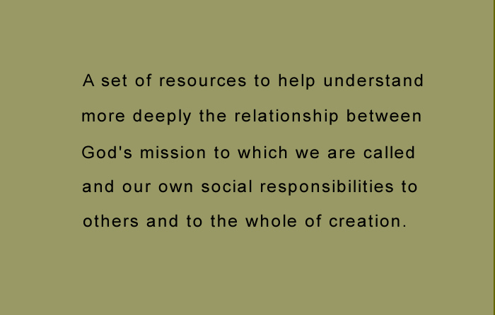 text: a set of resources to help understand more deeply the relationship between God's mission to which we are called and our own social responsibilities to others and to the whole of creation.